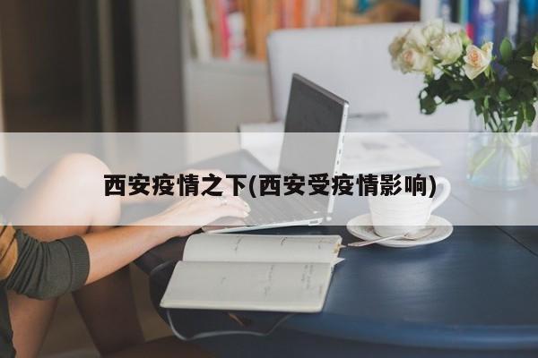 西安疫情之下(西安受疫情影响)