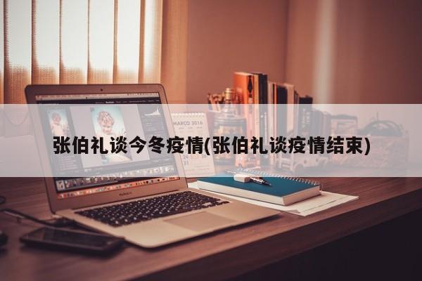 张伯礼谈今冬疫情(张伯礼谈疫情结束)