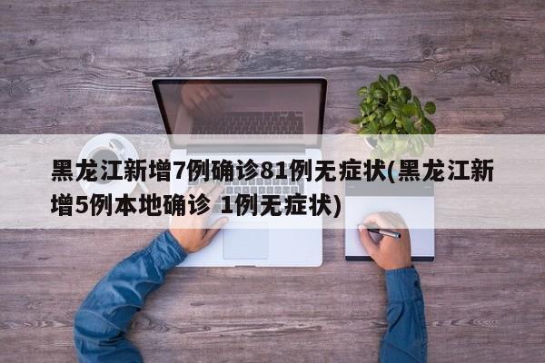 黑龙江新增7例确诊81例无症状(黑龙江新增5例本地确诊 1例无症状)