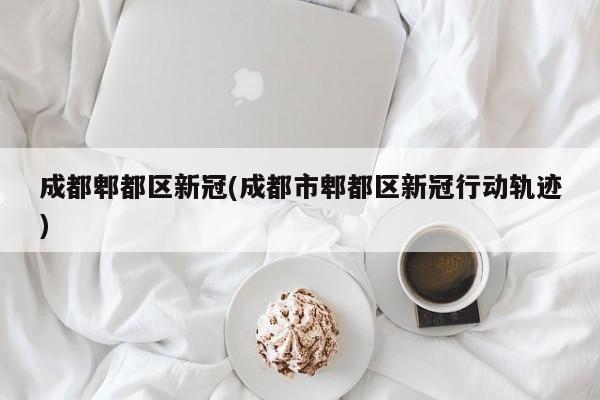 成都郫都区新冠(成都市郫都区新冠行动轨迹)