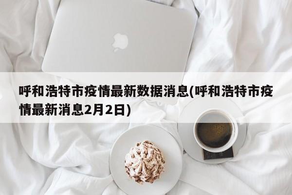 呼和浩特市疫情最新数据消息(呼和浩特市疫情最新消息2月2日)