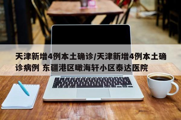 天津新增4例本土确诊/天津新增4例本土确诊病例 东疆港区瞰海轩小区泰达医院