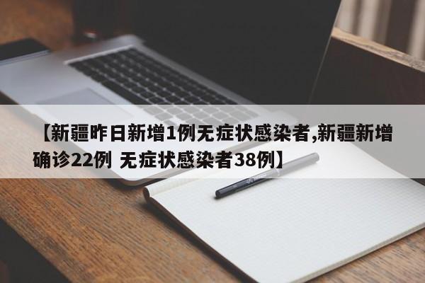 【新疆昨日新增1例无症状感染者,新疆新增确诊22例 无症状感染者38例】