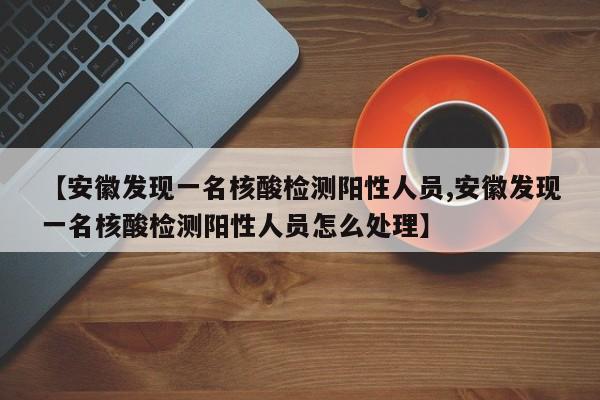 【安徽发现一名核酸检测阳性人员,安徽发现一名核酸检测阳性人员怎么处理】