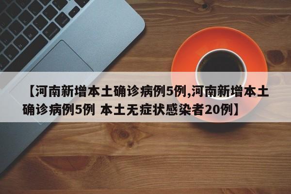 【河南新增本土确诊病例5例,河南新增本土确诊病例5例 本土无症状感染者20例】