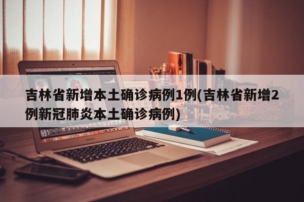 吉林省新增本土确诊病例1例(吉林省新增2例新冠肺炎本土确诊病例)