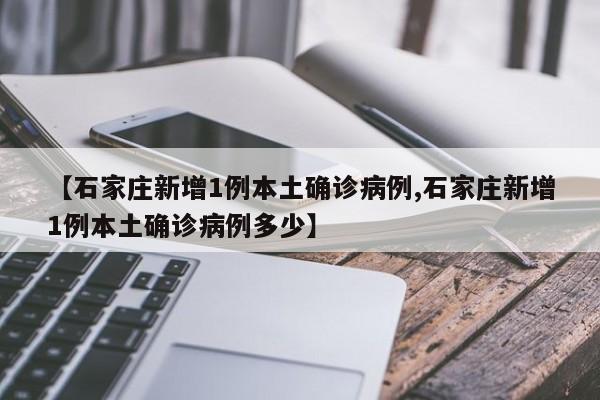 【石家庄新增1例本土确诊病例,石家庄新增1例本土确诊病例多少】