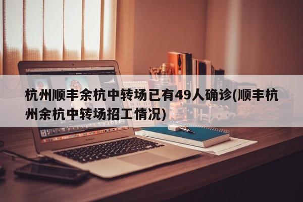 杭州顺丰余杭中转场已有49人确诊(顺丰杭州余杭中转场招工情况)
