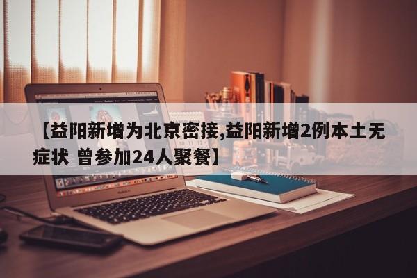 【益阳新增为北京密接,益阳新增2例本土无症状 曾参加24人聚餐】