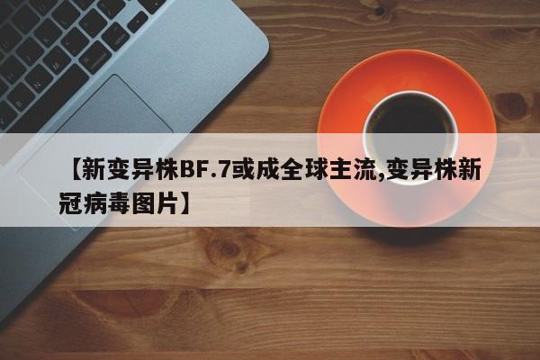 【新变异株BF.7或成全球主流,变异株新冠病毒图片】